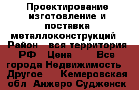 Проектирование,изготовление и поставка металлоконструкций › Район ­ вся территория РФ › Цена ­ 1 - Все города Недвижимость » Другое   . Кемеровская обл.,Анжеро-Судженск г.